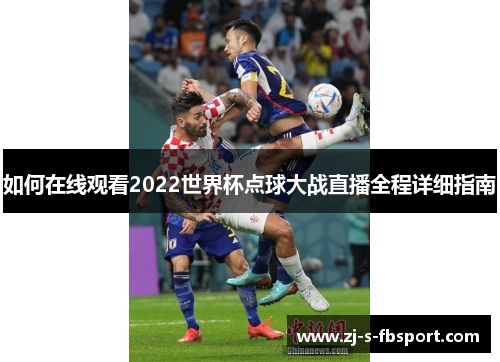 如何在线观看2022世界杯点球大战直播全程详细指南