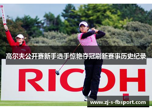 高尔夫公开赛新手选手惊艳夺冠刷新赛事历史纪录 高尔夫公开赛新手选手惊艳夺冠刷新赛事历史纪录