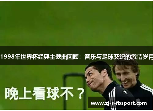 1998年世界杯经典主题曲回顾:音乐与足球交织的激情岁月 1998年世界杯经典主题曲回顾:音乐与足球交织的激情岁月