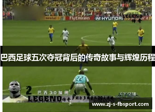 巴西足球五次夺冠背后的传奇故事与辉煌历程 巴西足球五次夺冠背后的传奇故事与辉煌历程