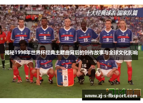 揭秘1998年世界杯经典主题曲背后的创作故事与全球文化影响 揭秘1998年世界杯经典主题曲背后的创作故事与全球文化影响