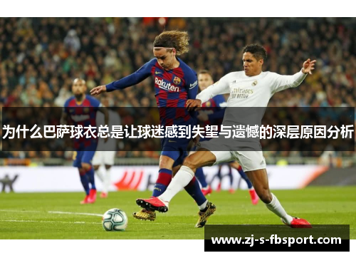 为什么巴萨球衣总是让球迷感到失望与遗憾的深层原因分析 为什么巴萨球衣总是让球迷感到失望与遗憾的深层原因分析