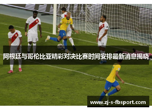 阿根廷与哥伦比亚精彩对决比赛时间安排最新消息揭晓 阿根廷与哥伦比亚精彩对决比赛时间安排最新消息揭晓