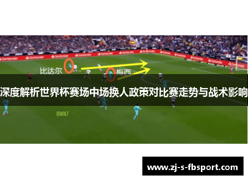 深度解析世界杯赛场中场换人政策对比赛走势与战术影响 深度解析世界杯赛场中场换人政策对比赛走势与战术影响