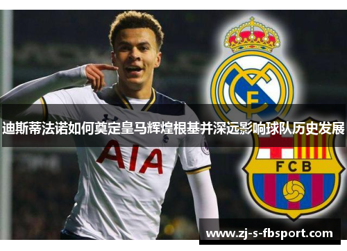 迪斯蒂法诺如何奠定皇马辉煌根基并深远影响球队历史发展 迪斯蒂法诺如何奠定皇马辉煌根基并深远影响球队历史发展