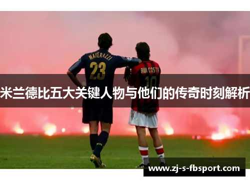 米兰德比五大关键人物与他们的传奇时刻解析