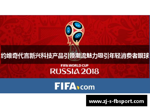约维奇代言新兴科技产品引领潮流魅力吸引年轻消费者眼球