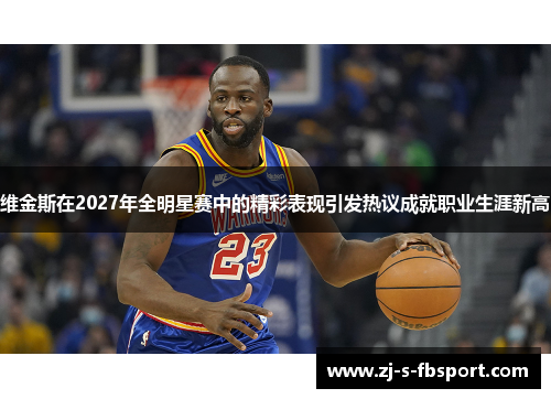 维金斯在2027年全明星赛中的精彩表现引发热议成就职业生涯新高