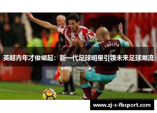 英超青年才俊崛起:新一代足球明星引领未来足球潮流 英超青年才俊崛起:新一代足球明星引领未来足球潮流