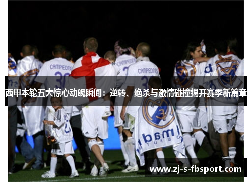 西甲本轮五大惊心动魄瞬间：逆转、绝杀与激情碰撞揭开赛季新篇章