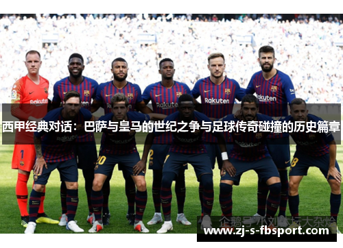 西甲经典对话：巴萨与皇马的世纪之争与足球传奇碰撞的历史篇章