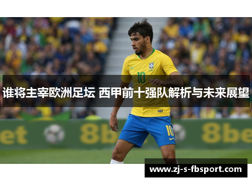 谁将主宰欧洲足坛 西甲前十强队解析与未来展望 谁将主宰欧洲足坛 西甲前十强队解析与未来展望