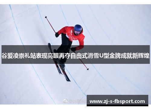 谷爱凌崇礼站表现亮眼再夺自由式滑雪U型金牌成就新辉煌
