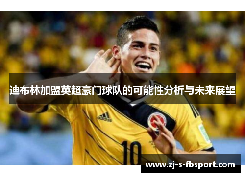 迪布林加盟英超豪门球队的可能性分析与未来展望