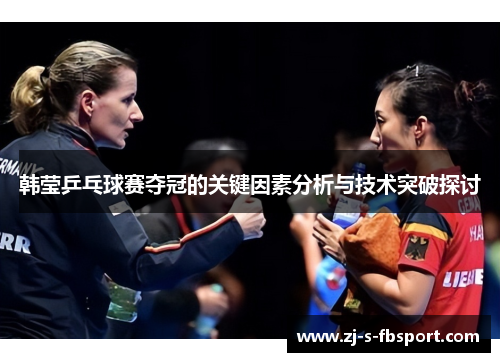 韩莹乒乓球赛夺冠的关键因素分析与技术突破探讨 韩莹乒乓球赛夺冠的关键因素分析与技术突破探讨