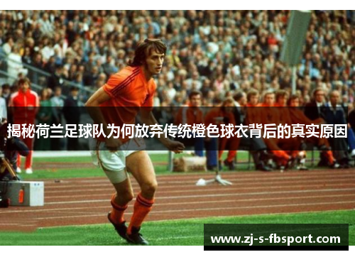 揭秘荷兰足球队为何放弃传统橙色球衣背后的真实原因