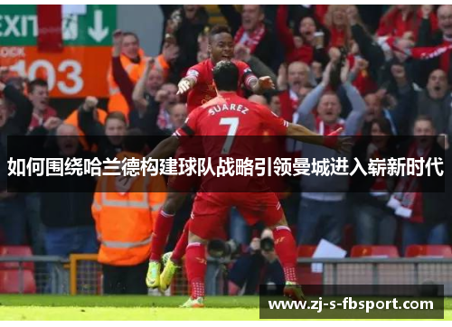 如何围绕哈兰德构建球队战略引领曼城进入崭新时代
