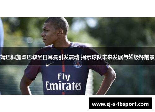 姆巴佩加盟巴黎圣日耳曼引发震动 揭示球队未来发展与超级杯前景