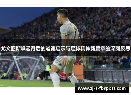 尤文图斯崛起背后的道德启示与足球精神新篇章的深刻反思