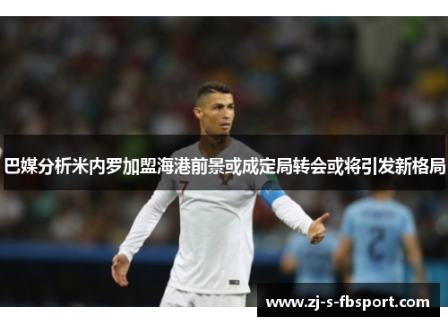 巴媒分析米内罗加盟海港前景或成定局转会或将引发新格局