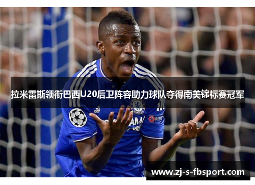 拉米雷斯领衔巴西U20后卫阵容助力球队夺得南美锦标赛冠军 拉米雷斯领衔巴西U20后卫阵容助力球队夺得南美锦标赛冠军