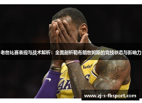 老詹比赛表现与战术解析：全面剖析勒布朗詹姆斯的竞技状态与影响力