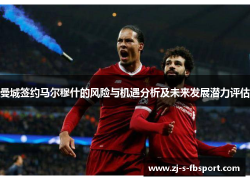 曼城签约马尔穆什的风险与机遇分析及未来发展潜力评估 曼城签约马尔穆什的风险与机遇分析及未来发展潜力评估