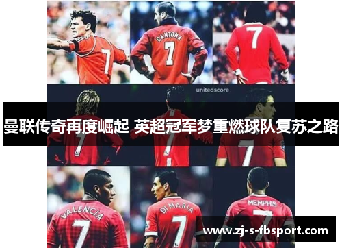 曼联传奇再度崛起 英超冠军梦重燃球队复苏之路 曼联传奇再度崛起 英超冠军梦重燃球队复苏之路