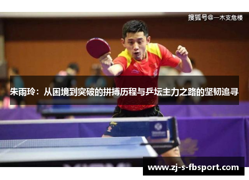朱雨玲：从困境到突破的拼搏历程与乒坛主力之路的坚韧追寻