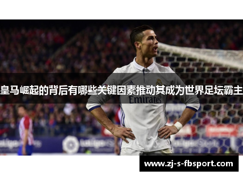 皇马崛起的背后有哪些关键因素推动其成为世界足坛霸主