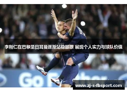 李刚仁在巴黎圣日耳曼逐渐站稳脚跟 展现个人实力与球队价值