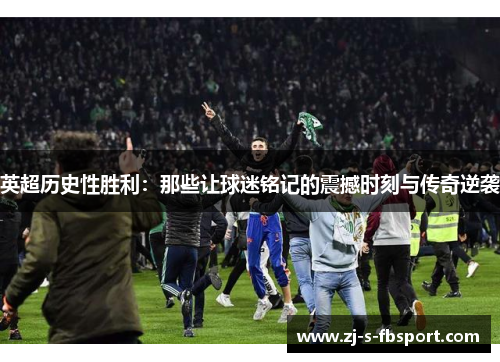 英超历史性胜利：那些让球迷铭记的震撼时刻与传奇逆袭