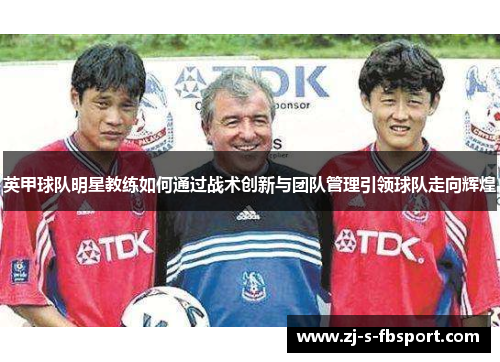 英甲球队明星教练如何通过战术创新与团队管理引领球队走向辉煌