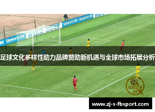 足球文化多样性助力品牌赞助新机遇与全球市场拓展分析 足球文化多样性助力品牌赞助新机遇与全球市场拓展分析